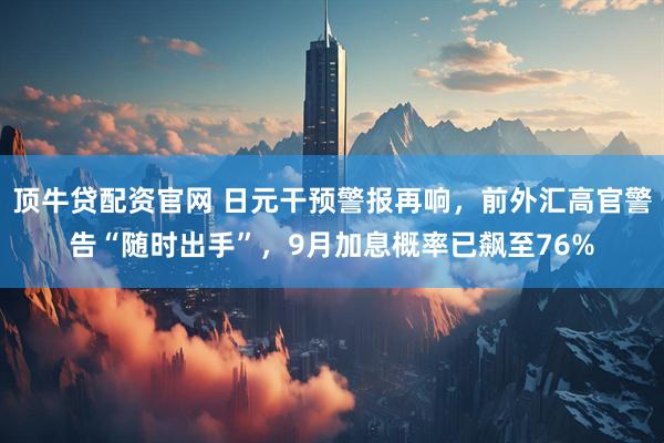 顶牛贷配资官网 日元干预警报再响，前外汇高官警告“随时出手”，9月加息概率已飙至76%
