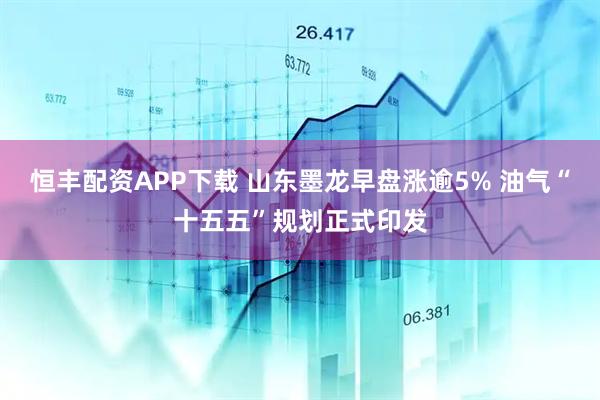 恒丰配资APP下载 山东墨龙早盘涨逾5% 油气“十五五”规划正式印发